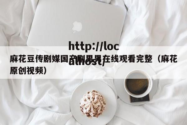 麻花豆传剧媒国产剧男男在线观看完整(麻花原创视频)