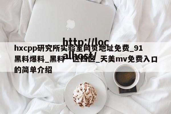 hxcpp研究所实验室网页地址免费_91黑料爆料_黑料一区四区_天美mv免费入口的简单介绍