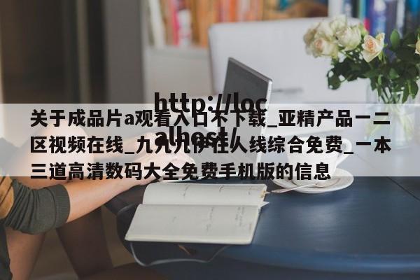 关于成品片a观看入口不下载_亚精产品一二区视频在线_九九九伊在人线综合免费_一本三道高清数码大全免费手机版的信息