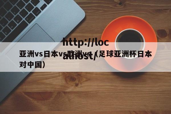 亚洲vs日本vs欧洲vs(足球亚洲杯日本对中国)