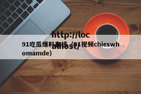 91吃瓜爆料在线(91视频chieswhomamde)