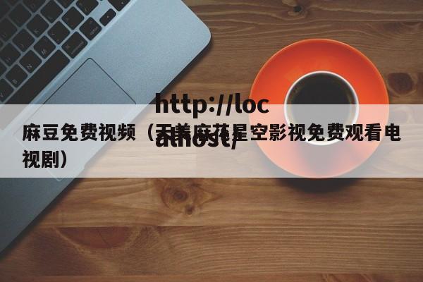 麻豆免费视频(天美麻花星空影视免费观看电视剧)