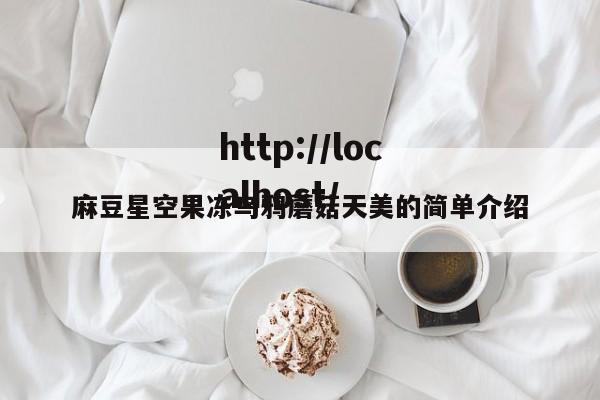 麻豆星空果冻乌鸦蘑菇天美的简单介绍