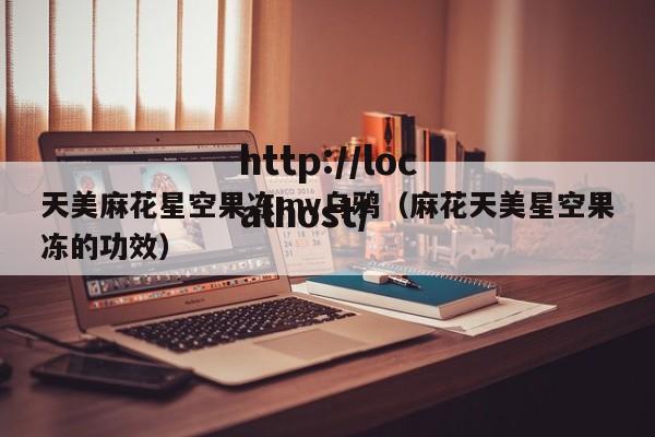 天美麻花星空果冻mv乌鸦(麻花天美星空果冻的功效)