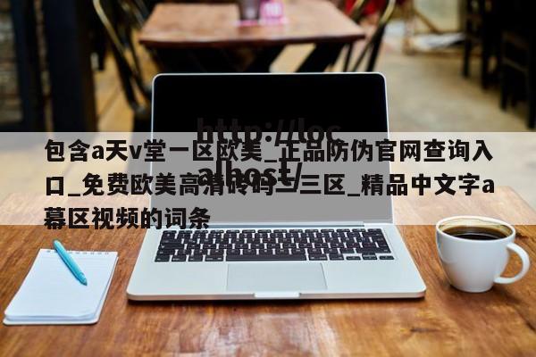 包含a天v堂一区欧美_正品防伪官网查询入口_免费欧美高清砖码二三区_精品中文字a幕区视频的词条