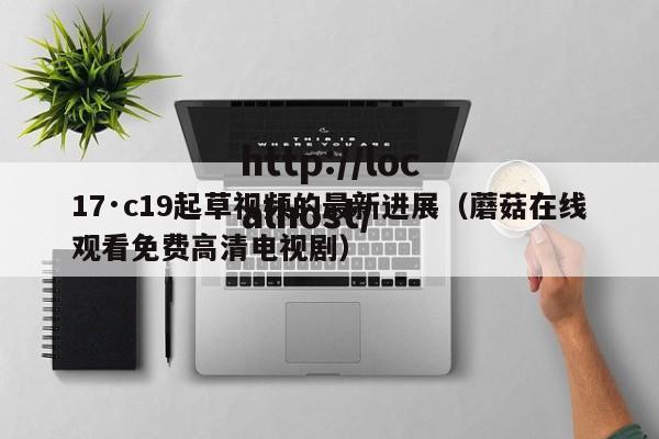 17·c19起草视频的最新进展(蘑菇在线观看免费高清电视剧)