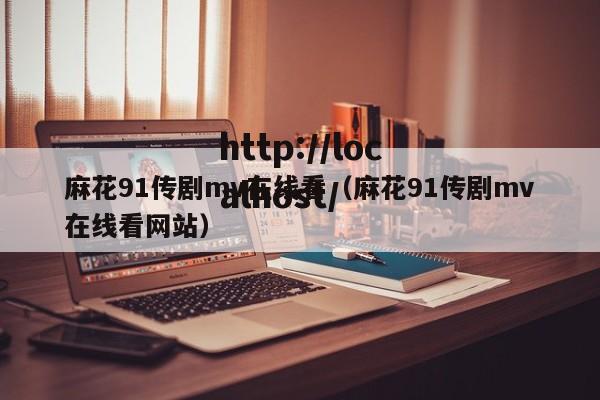 麻花91传剧mv在线看(麻花91传剧mv在线看网站)